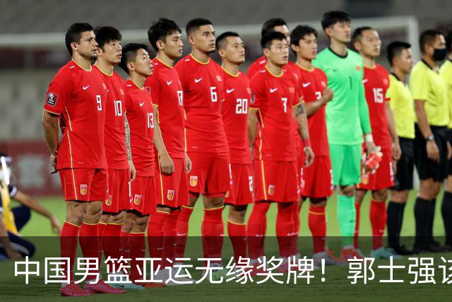 中国男篮亚运无缘奖牌！郭士强该下课了，138天集训磨灭球员斗志